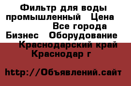 Фильтр для воды промышленный › Цена ­ 189 200 - Все города Бизнес » Оборудование   . Краснодарский край,Краснодар г.